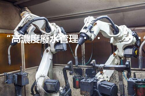 “高濃度廢水管理，綠色環(huán)保新篇章”